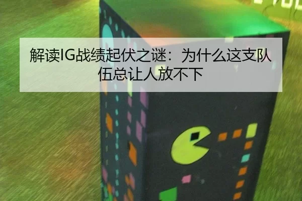 解读IG战绩起伏之谜：为什么这支队伍总让人放不下